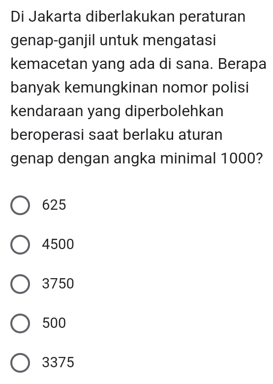 Di Jakarta diberlakukan peraturan
genap-ganjil untuk mengatasi
kemacetan yang ada di sana. Berapa
banyak kemungkinan nomor polisi
kendaraan yang diperbolehkan
beroperasi saat berlaku aturan
genap dengan angka minimal 1000?
625
4500
3750
500
3375