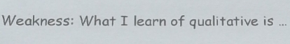 Weakness: What I learn of qualitative is ...