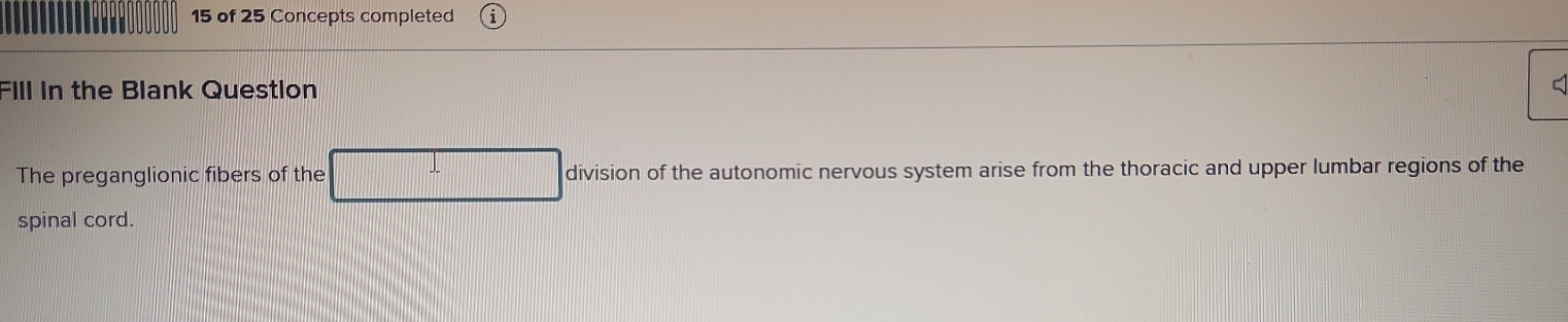 of 25 Concepts completed 
Fill in the Blank Question 
The preganglionic fibers of the division of the autonomic nervous system arise from the thoracic and upper lumbar regions of the 
spinal cord.