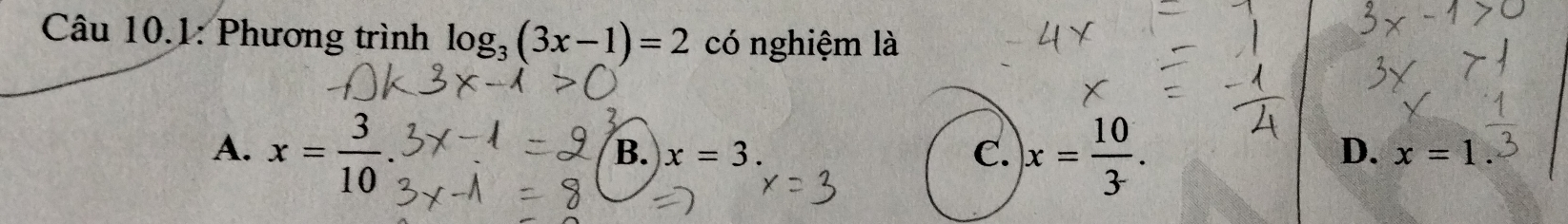 Câu 10.1: Phương trình log _3(3x-1)=2 có nghiệm là
A. x= 3/10 . x= 10/3 .
B. x=3. C. D. x=1.