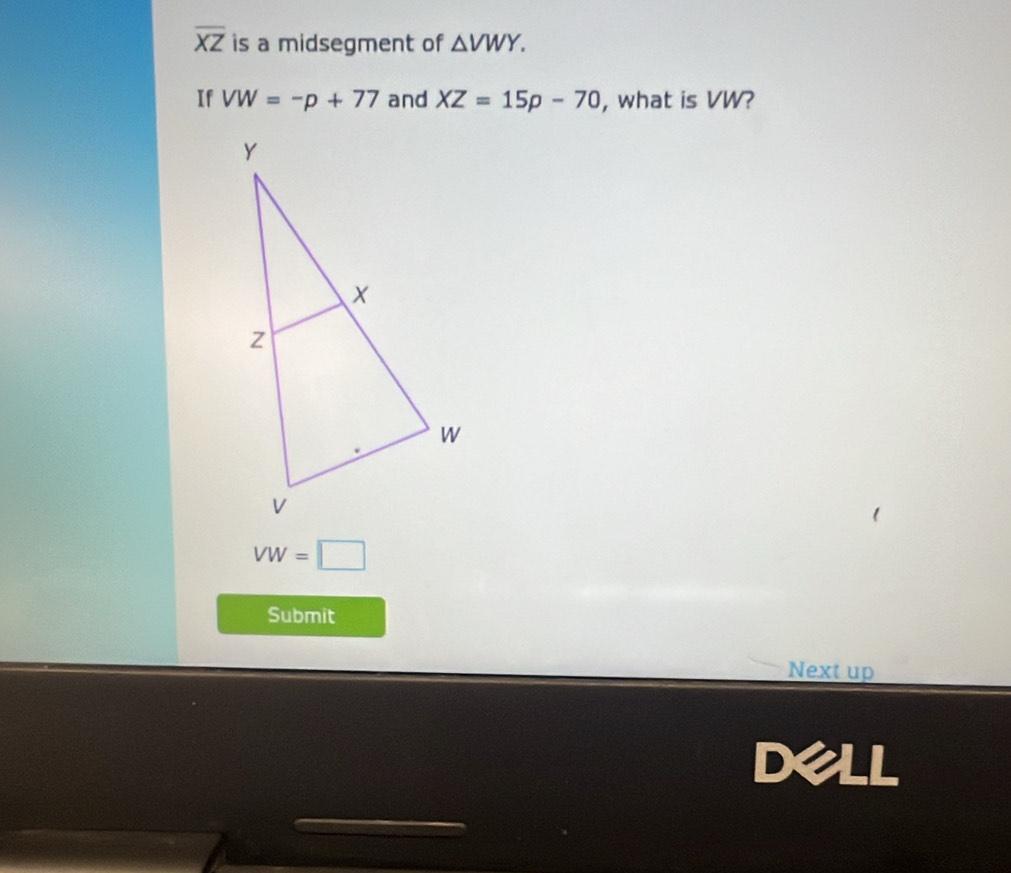 overline XZ is a midsegment of △ VWY. 
If VW=-p+77 and XZ=15p-70 , what is VW?
VW=□
Submit 
Next up