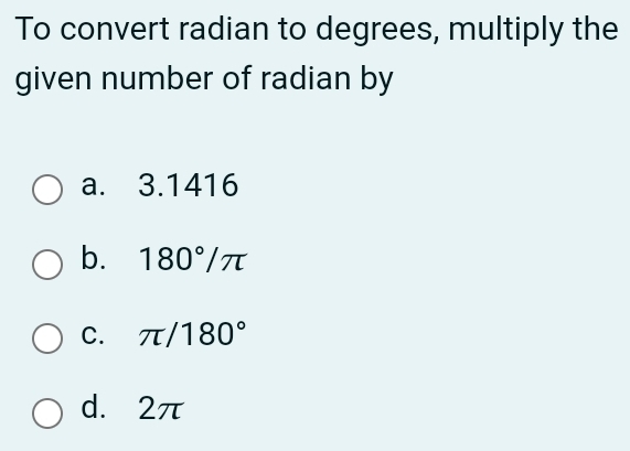 To convert radian to degrees, multiply the
given number of radian by
a. 3.1416
b. 18 0°/π
C. π /180°
d. 2π