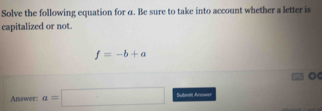 Solve the following equation for a. Be sure to take into account whether a letter is 
capitalized or not.
f=-b+a
Answer: a=□ Submit Answer