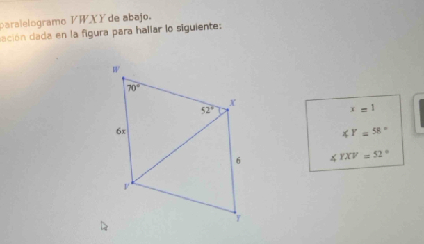 paralelogramo VWXY de abajo.
dación dada en la figura para hallar lo siguiente:
x=1
∠ Y=58°
∠ YXV=52°