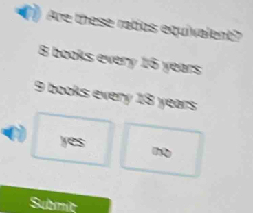 Are these ratios equivalent?
8 books every 16 years
9 books every 18 years
yes n
Submit