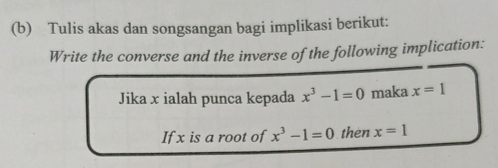 Tulis akas dan songsangan bagi implikasi berikut: 
Write the converse and the inverse of the following implication: 
Jika x ialah punca kepada x^3-1=0 maka x=1
If x is a root of x^3-1=0 then x=1