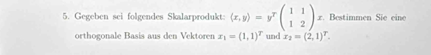 Gegeben sei folgendes Skalarprodukt: (x,y)=y^Tbeginpmatrix 1&1 1&2endpmatrix x. Bestimmen Sie eine
orthogonale Basis aus den Vektoren x_1=(1,1)^T und x_2=(2,1)^T.