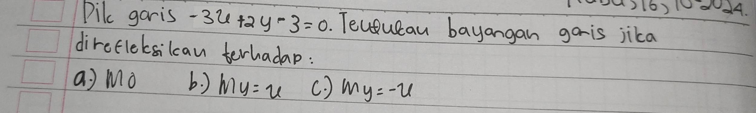 16)1d4.
Dilc garis -3x+2y-3=0. Teloueau bayangan gais jika
direflebsilcan terhadap:
a) Mo b. ) my=u (. ) my=-u