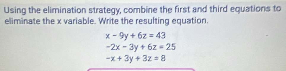 Using the elimination strategy, combine the first and third equations to
eliminate the x variable. Write the resulting equation.
x-9y+6z=43
-2x-3y+6z=25
-x+3y+3z=8