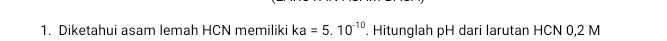 Diketahui asam lemah HCN memiliki ka=5.10^(-10). Hitunglah pH dari larutan HCN 0,2 M