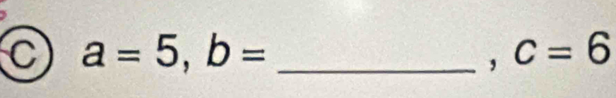 a=5, b= _ 
, c=6