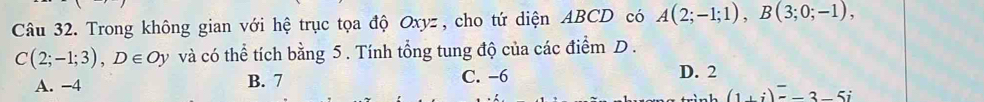 Trong không gian với hệ trục tọa độ Oxyz , cho tứ diện ABCD có A(2;-1;1), B(3;0;-1),
C(2;-1;3), D∈ Oy và có thể tích bằng 5. Tính tổng tung độ của các điểm D .
A. -4 B. 7 C. −6 D. 2
(1+i)overline =-3-5i