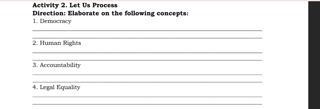 Activity 2. Let Us Process 
Direction: Elaborate on the following concepts: 
1. Democracy 
_ 
_ 
2. Human Rights 
_ 
_ 
3. Accountability 
_ 
_ 
4. Legal Equality 
_ 
_