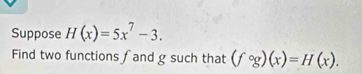 Suppose H(x)=5x^7-3. 
Find two functions fand g such that (fcirc g)(x)=H(x).