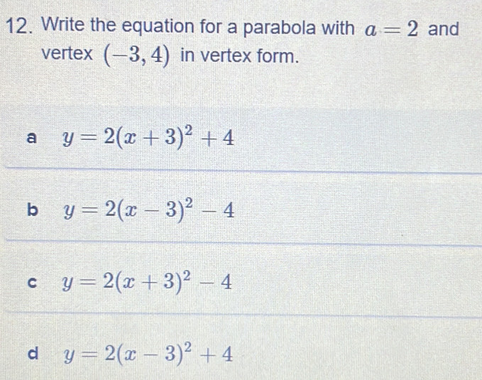 Write the equation for a parabola with a=2 and
vertex (-3,4) in vertex form.
a y=2(x+3)^2+4
b y=2(x-3)^2-4
C y=2(x+3)^2-4
d y=2(x-3)^2+4