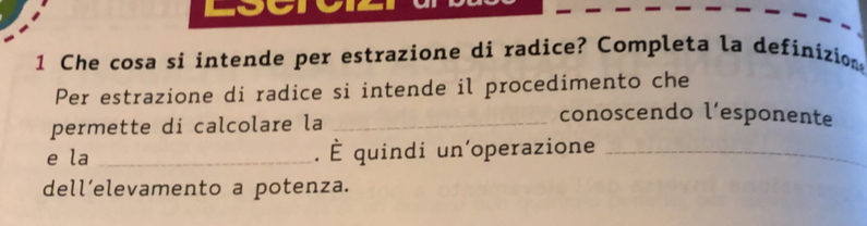 Che cosa si intende per estrazione di radice? Completa la definizion 
Per estrazione di radice si intende il procedimento che 
permette di calcolare la_ 
conoscendo l’esponente 
e la _. È quindi un'operazione_ 
dell’elevamento a potenza.