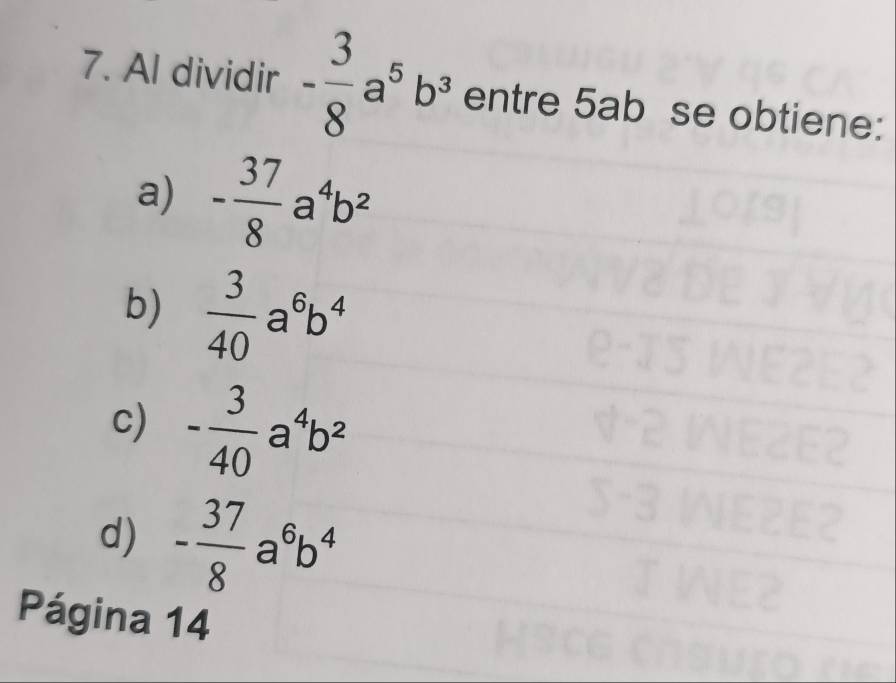 Al dividir - 3/8 a^5b^3 entre ! 22 ab se obtiene:
a) - 37/8 a^4b^2
b)  3/40 a^6b^4
c) - 3/40 a^4b^2
d) - 37/8 a^6b^4
Página 14