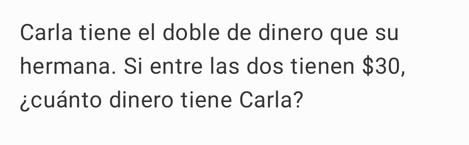 Carla tiene el doble de dinero que su 
hermana. Si entre las dos tienen $30, 
¿cuánto dinero tiene Carla?