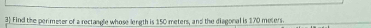 Find the perimeter of a rectangle whose length is 150 meters, and the diagonal is 170 meters.