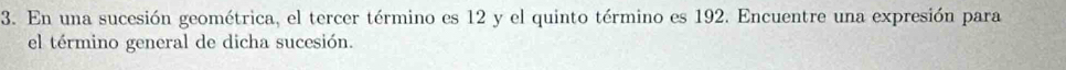 En una sucesión geométrica, el tercer término es 12 y el quinto término es 192. Encuentre una expresión para 
el término general de dicha sucesión.