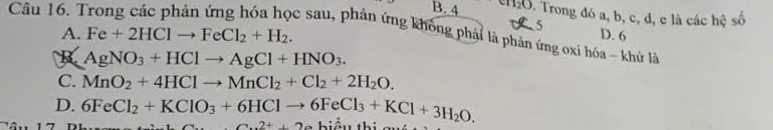 7 B. 4 cH_2O P. Trong đó a, b, c, d, e là các hệ số
A. Fe+2HClto FeCl_2+H_2. 
5 D. 6
c sau, phản ứng không phải là phản ứng oxỉ hóa - khử là
B AgNO_3+HClto AgCl+HNO_3.
C. MnO_2+4HClto MnCl_2+Cl_2+2H_2O.
D. 6FeCl_2+KClO_3+6HClto 6FeCl_3+KCl+3H_2O.
2+2a
17 iê u th i