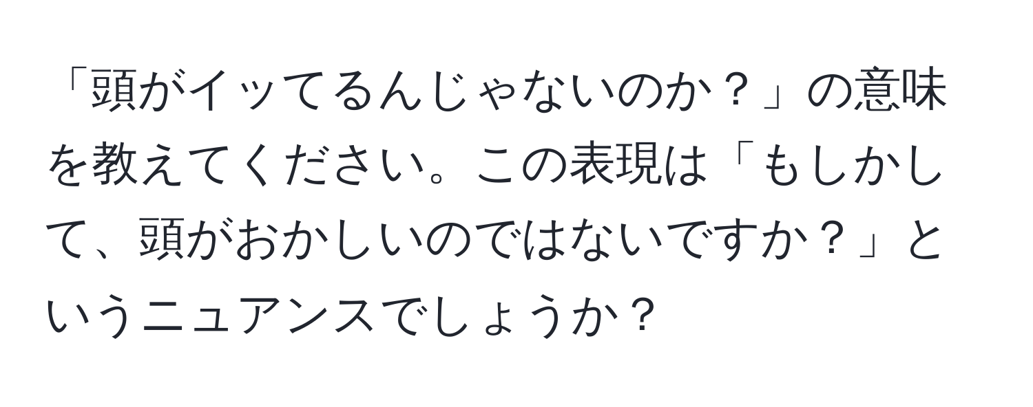 「頭がイッてるんじゃないのか？」の意味を教えてください。この表現は「もしかして、頭がおかしいのではないですか？」というニュアンスでしょうか？