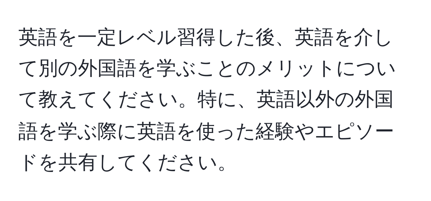 英語を一定レベル習得した後、英語を介して別の外国語を学ぶことのメリットについて教えてください。特に、英語以外の外国語を学ぶ際に英語を使った経験やエピソードを共有してください。