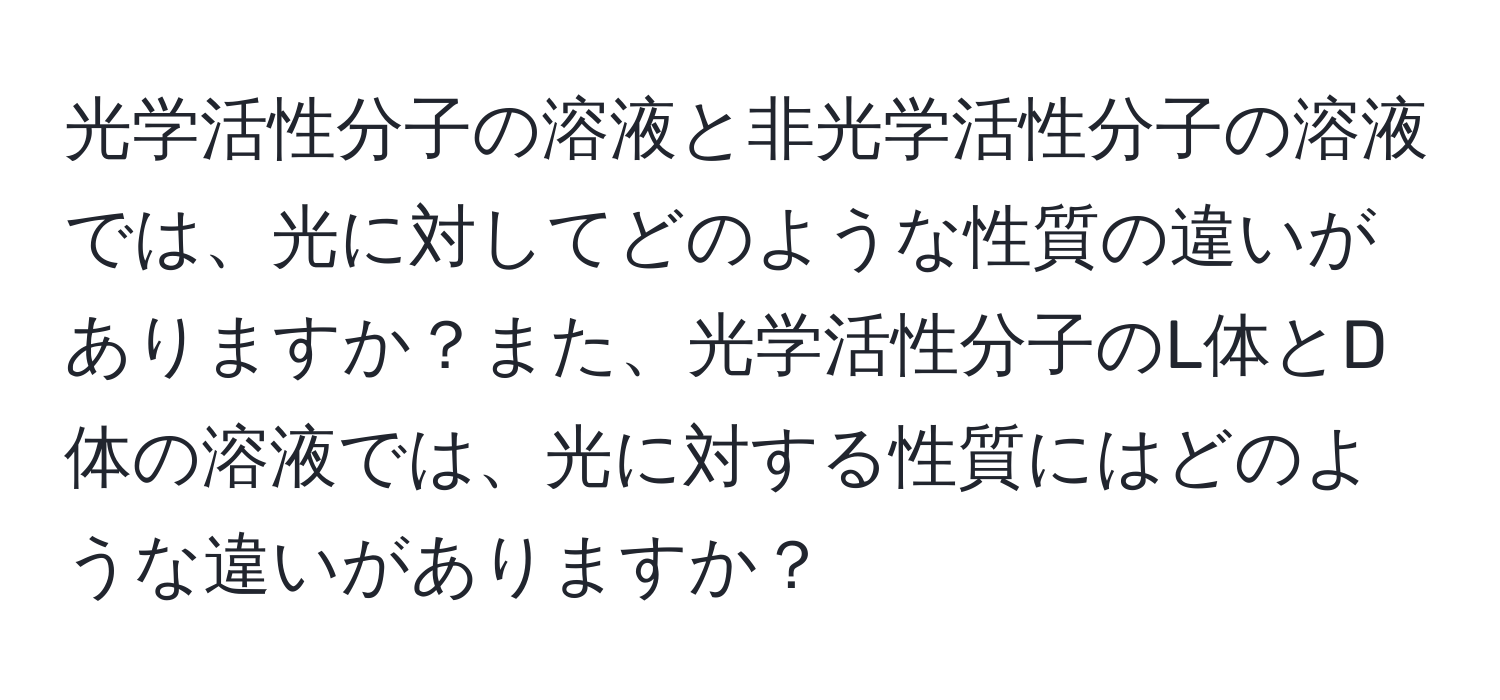 光学活性分子の溶液と非光学活性分子の溶液では、光に対してどのような性質の違いがありますか？また、光学活性分子のL体とD体の溶液では、光に対する性質にはどのような違いがありますか？