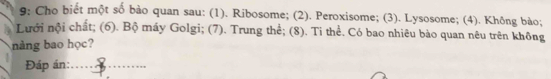 9: Cho biết một số bào quan sau: (1). Ribosome; (2). Peroxisome; (3). Lysosome; (4). Không bào; 
Lưới nội chất; (6). Bộ máy Golgi; (7). Trung thể; (8). Ti thể. Có bao nhiêu bào quan nêu trên không 
nàng bao học? 
Đáp án:_