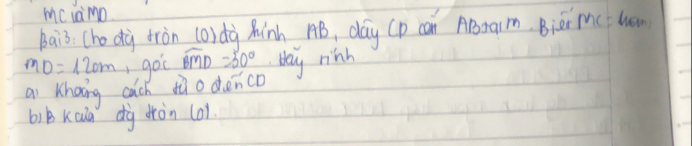 mciamo. 
bai3. Cho dà tràn (ordà hinh AB, day (p can ABtaim, Bièi Mc lon
MO=120m ,goc overline BMD=30° blay rinh 
ai Khoing cach ¢à o denco 
bib Kcua dig dròn (0).