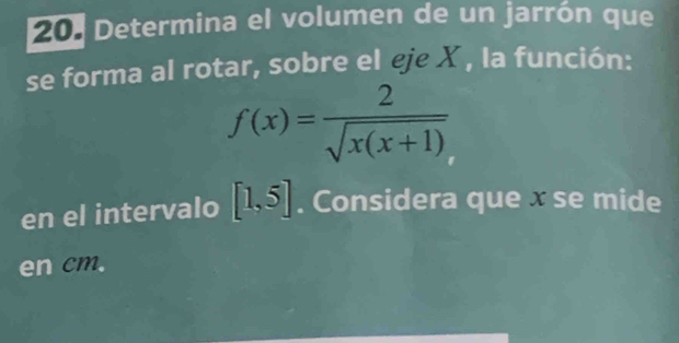 Determina el volumen de un jarrón que 
se forma al rotar, sobre el eie X , la función:
f(x)= 2/sqrt(x(x+1)) 
en el intervalo [1,5]. Considera que «se mide 
en cm.