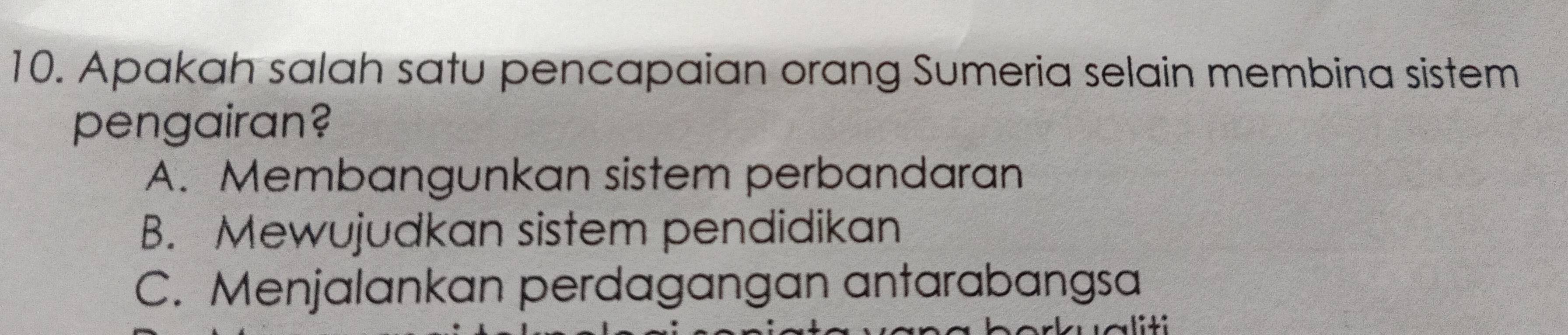 Apakah salah satu pencapaian orang Sumeria selain membina sistem
pengairan?
A. Membangunkan sistem perbandaran
B. Mewujudkan sistem pendidikan
C. Menjalankan perdagangan antarabangsa