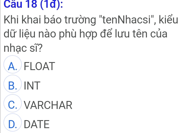 (1ª):
Khi khai báo trường "tenNhacsi", kiểu
dữ liệu nào phù hợp để lưu tên của
nhạc sĩ?
A. FLOAT
B. INT
C. VARCHAR
D. DATE