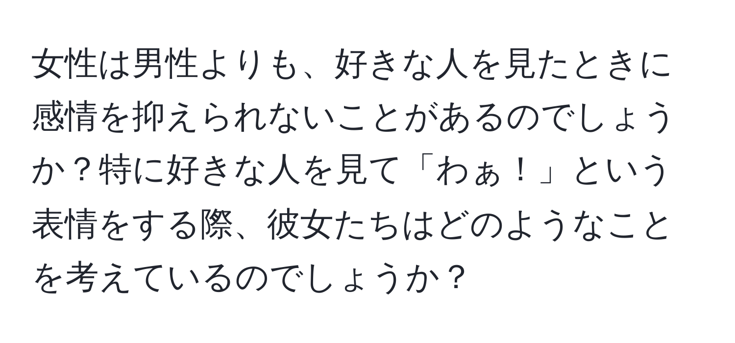 女性は男性よりも、好きな人を見たときに感情を抑えられないことがあるのでしょうか？特に好きな人を見て「わぁ！」という表情をする際、彼女たちはどのようなことを考えているのでしょうか？