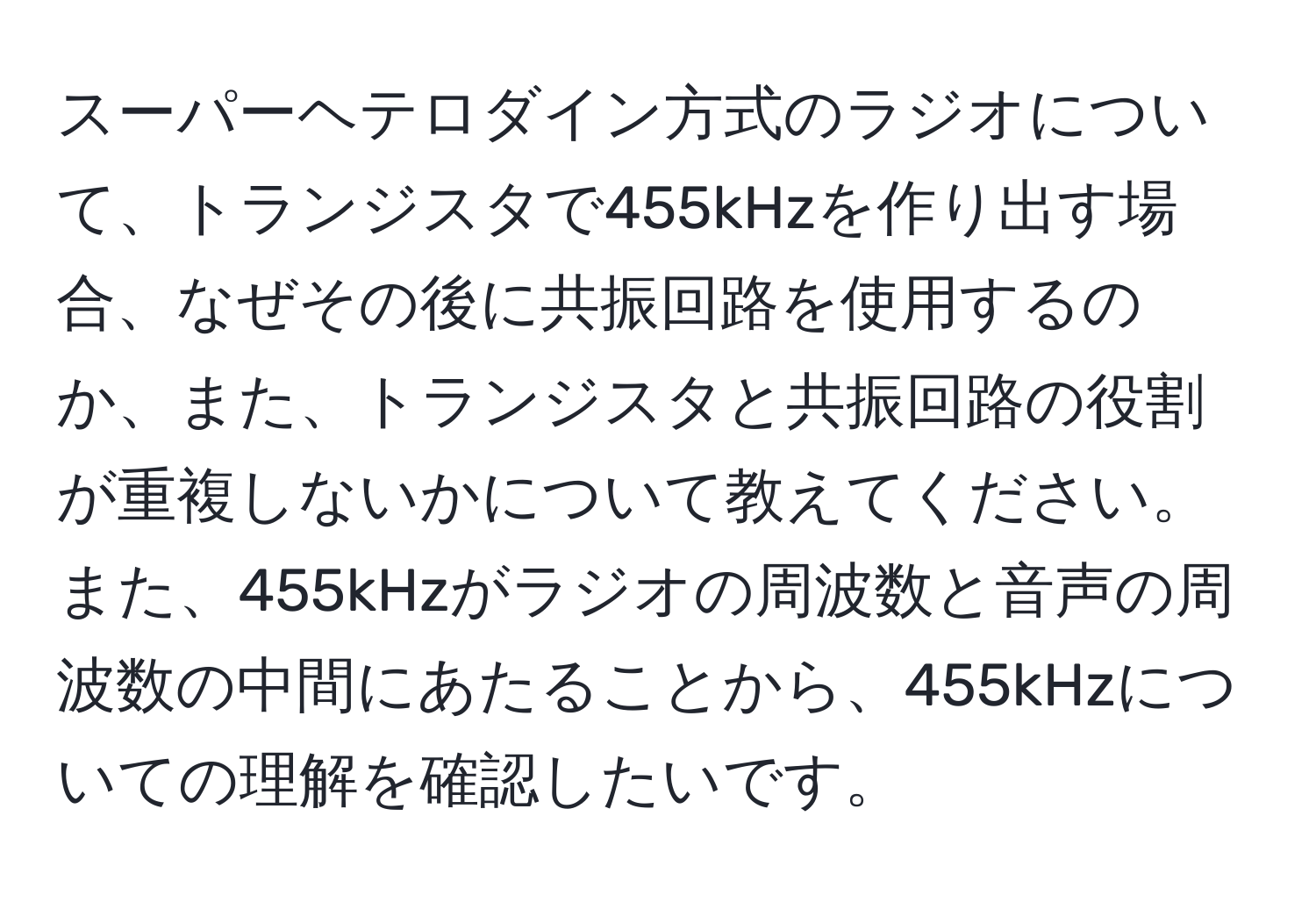 スーパーヘテロダイン方式のラジオについて、トランジスタで455kHzを作り出す場合、なぜその後に共振回路を使用するのか、また、トランジスタと共振回路の役割が重複しないかについて教えてください。また、455kHzがラジオの周波数と音声の周波数の中間にあたることから、455kHzについての理解を確認したいです。