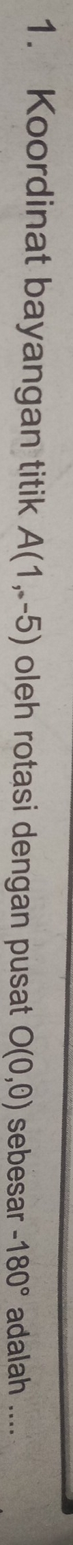 Koordinat bayangan titik A(1,-5) oleh rotasi dengan pusat O(0,odot ) sebesar -180° adalah ....
