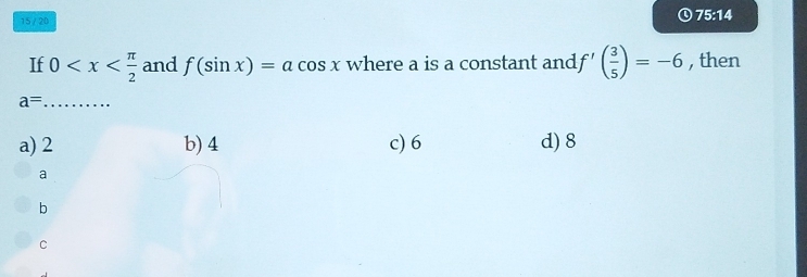 15 / 20 75:14
If 0 and f(sin x)=acos x where a is a constant and f'( 3/5 )=-6 , then
_ a=
a) 2 b) 4 c) 6 d) 8
a
b
C