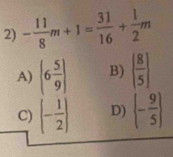 - 11/8 m+1= 31/16 + 1/2 m
A)  6 5/9 
B)   8/5 
C) (- 1/2 )
D) (- 9/5 )