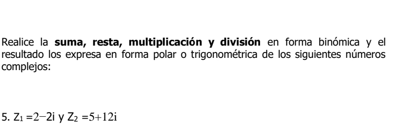 Realice la suma, resta, multiplicación y división en forma binómica y el 
resultado los expresa en forma polar o trigonométrica de los siguientes números 
complejos: 
5. Z_1=2-2i y Z_2=5+12i