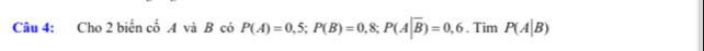 Cho 2 biến cố A và B có P(A)=0,5; P(B)=0,8; P(A|overline B)=0,6. Tim P(A|B)