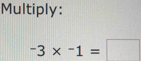 Multiply:
-3* -1=□