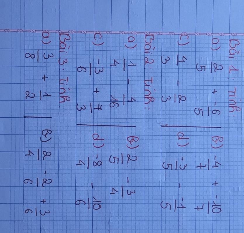 Dài L Tink. 
a)  2/5 + (-6)/5 
B)  (-4)/7 + (-10)/7 
(C) d)
 4/3 - 2/3 
 (-3)/5 - (-1)/5 
Bai 2 tinn: 
a)  1/4 - 4/16 
()  2/5 - 3/4 
(C)  (-3)/6 + 7/3 
d)  (-8)/4 - 10/6 
Bai 3: Tnk 
(a)  3/8 + 1/2 
()  2/4 - 2/6 + 3/6 