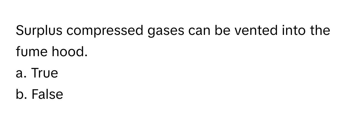 Surplus compressed gases can be vented into the fume hood. 
a. True 
b. False