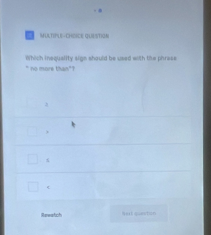 a MULTIPLE-CHOICE QUESTION
Which inequality sign should be used with the phrase
" no more than"?
<
Rewatch Next question