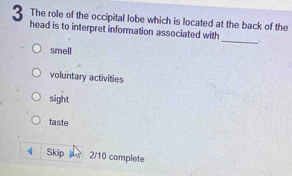 The role of the occipital lobe which is located at the back of the
head is to interpret information associated with _.
smell
voluntary activities
sight
taste
 Skip 2/10 complete