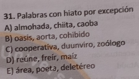 Palabras con hiato por excepción
A) almohada, chiita, caoba
B) oasis, aorta, cohibido
C) cooperativa, duunviro, zoólogo
D) reúne, freír, maíz
E) área, poeta, deletéreo