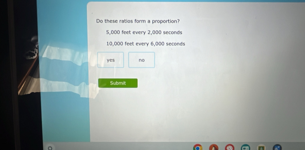 Do these ratios form a proportion?
5,000 feet every 2,000 seconds
10,000 feet every 6,000 seconds
yes no
Submit