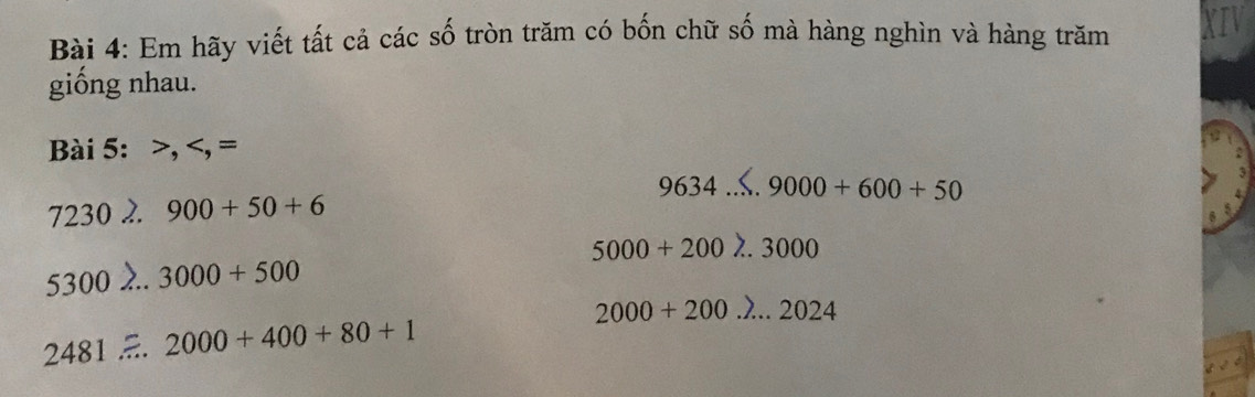 Em hãy viết tất cả các số tròn trăm có bốn chữ số mà hàng nghìn và hàng trăm XIV 
giống nhau. 
Bài 5: >, =
9634. 
7230 . 900+50+6 9000+600+50
5000 + 200 λ. 3000
5300 3000+500
2000+200.lambda ...2024
2481 2000+400+80+1