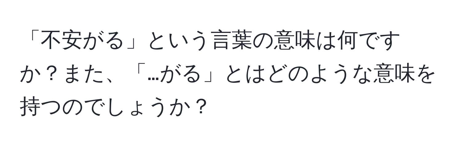 「不安がる」という言葉の意味は何ですか？また、「…がる」とはどのような意味を持つのでしょうか？