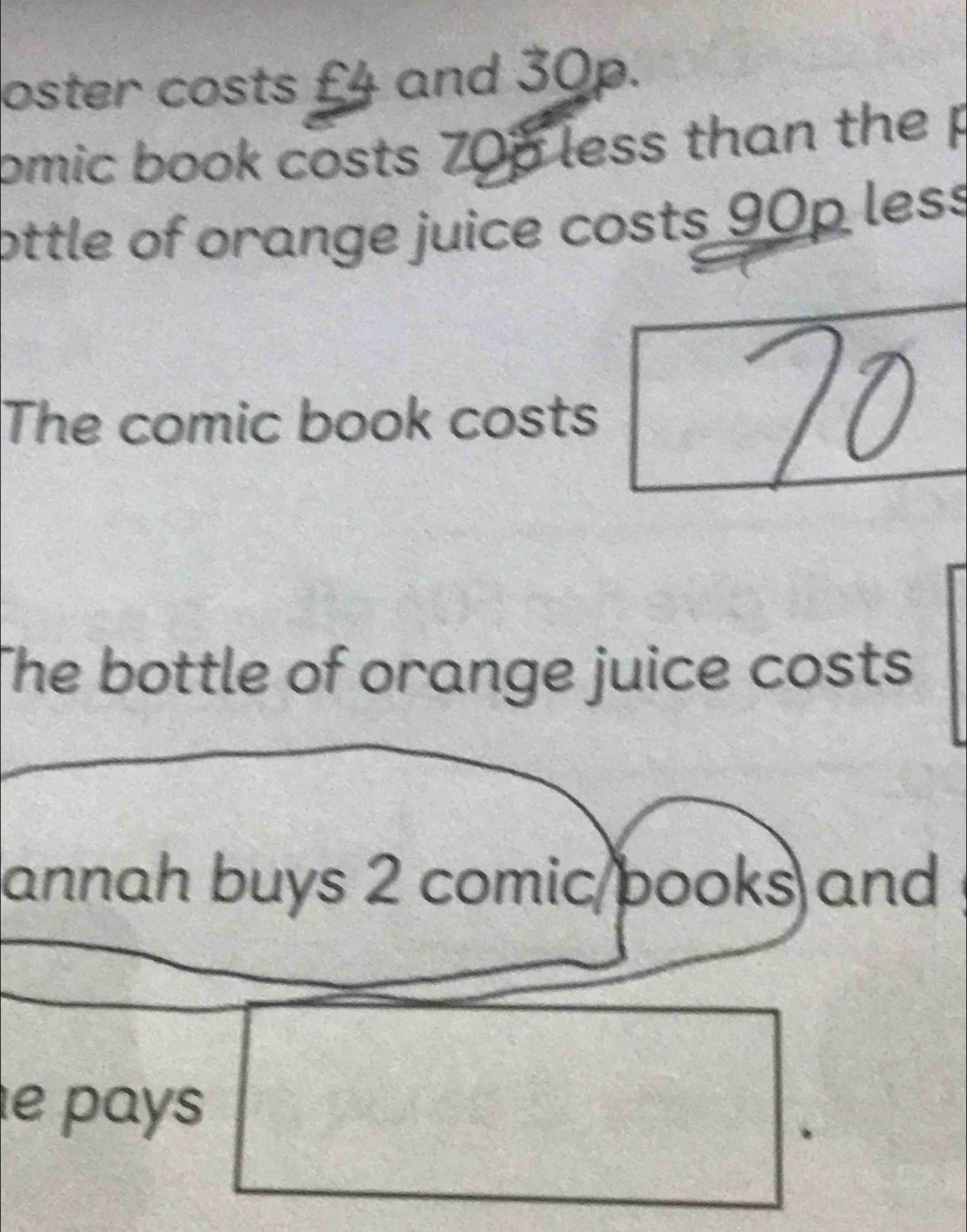 oster costs £4 and 30p. 
omic book costs 70p less than the p
ottle of orange juice costs 90p less 
The comic book costs 
The bottle of orange juice costs 
annah buys 2 comic pooks and 
e pays